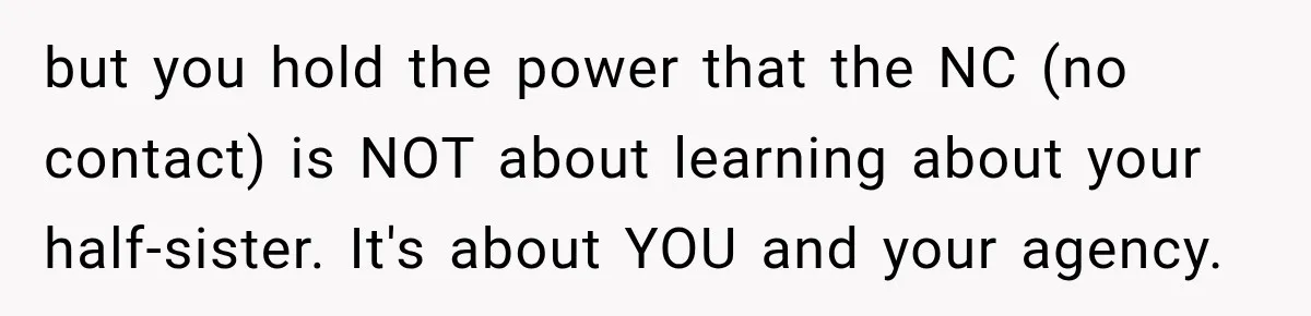 but you hold the power that the NC (no contact) is NOT about learning about your half-sister. It's about YOU and your agency.
