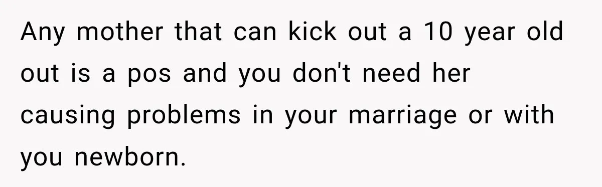 Any mother that can kick out a 10 year old out is a pos and you don't need her causing problems in your marriage or with you newborn.