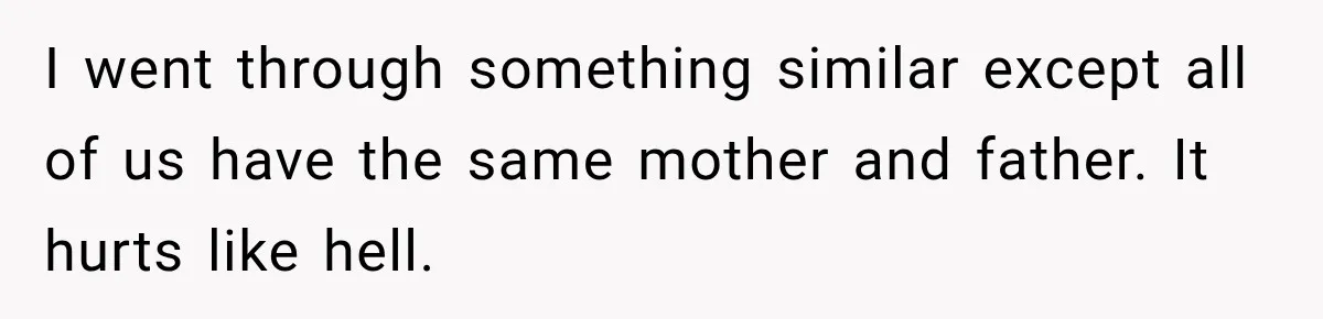 I went through something similar except all of us have the same mother and father. It hurts like hell.