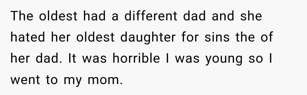 The oldest had a different dad and she hated her oldest daughter for sins the of her dad. It was horrible I was young so I went to my mom.