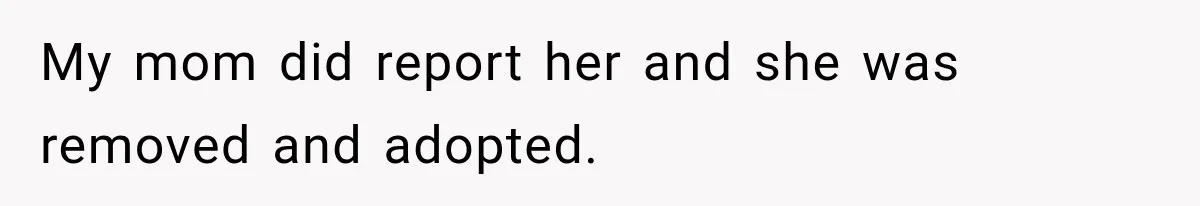 My mom did report her and she was removed and adopted.