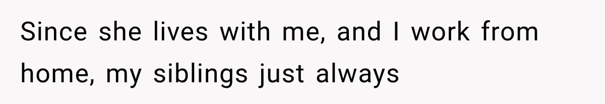 She Spent Years Supporting Her Brother’s Children, Then Her Family Expected Her to Become Their Parent Since she lives with me, and I work from home, my siblings just always