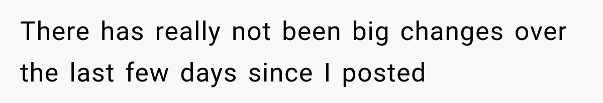 She Spent Years Supporting Her Brother’s Children, Then Her Family Expected Her to Become Their Parent There has really not been big changes over the last few days since I posted