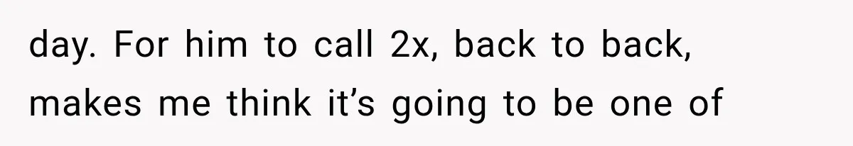 She Spent Years Supporting Her Brother’s Children, Then Her Family Expected Her to Become Their Parent day. For him to call 2x, back to back, makes me think it’s going to be one of