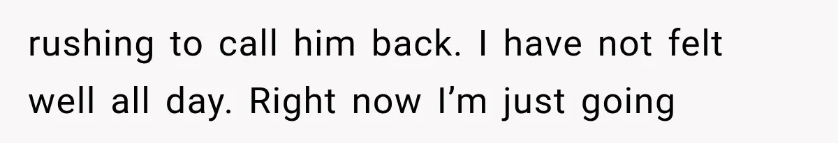 She Spent Years Supporting Her Brother’s Children, Then Her Family Expected Her to Become Their Parent rushing to call him back. I have not felt well all day. Right now I’m just going