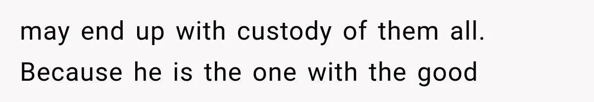 She Spent Years Supporting Her Brother’s Children, Then Her Family Expected Her to Become Their Parent may end up with custody of them all. Because he is the one with the good