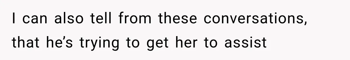 She Spent Years Supporting Her Brother’s Children, Then Her Family Expected Her to Become Their Parent I can also tell from these conversations, that he’s trying to get her to assist