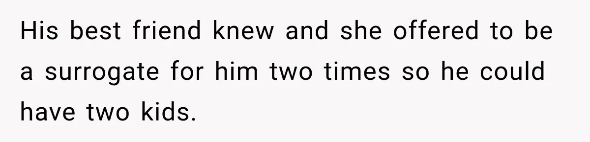 His best friend knew and she offered to be a surrogate for him two times so he could have two kids.
