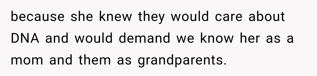 because she knew they would care about DNA and would demand we know her as a mom and them as grandparents.