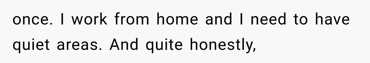 She Spent Years Supporting Her Brother’s Children, Then Her Family Expected Her to Become Their Parent once. I work from home and I need to have quiet areas. And quite honestly,