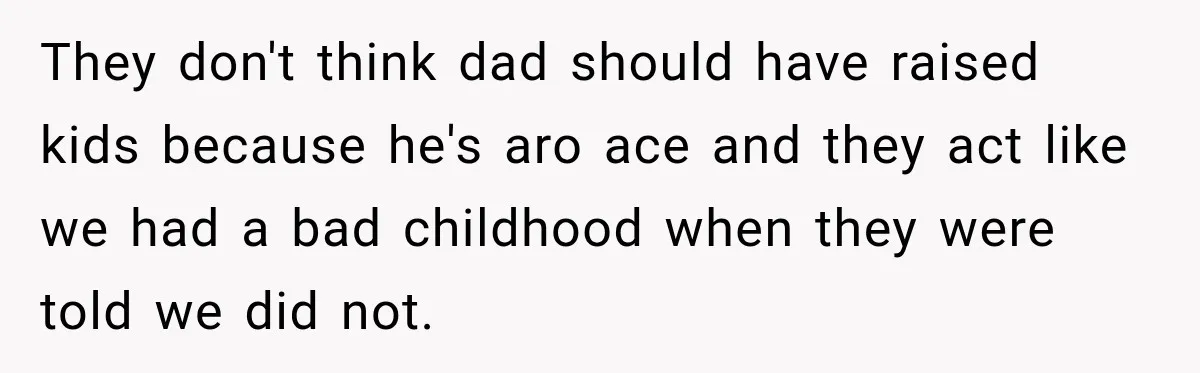They don't think dad should have raised kids because he's aro ace and they act like we had a bad childhood when they were told we did not.