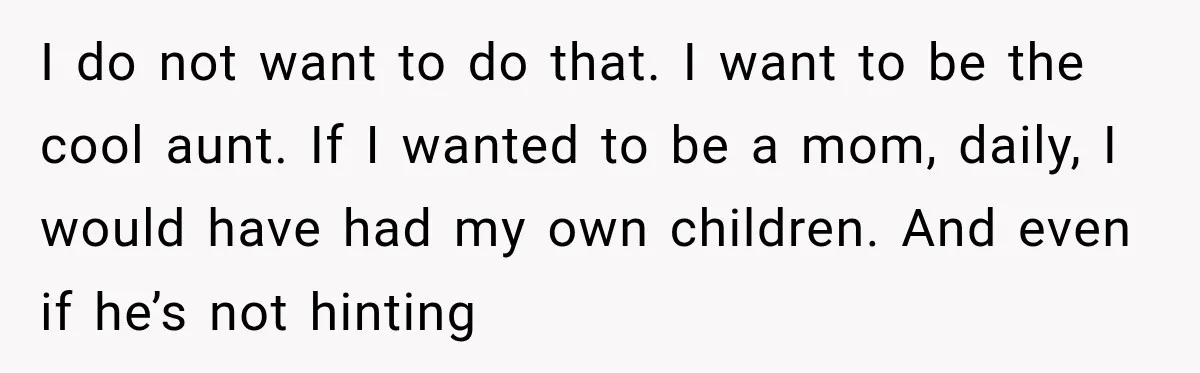 She Spent Years Supporting Her Brother’s Children, Then Her Family Expected Her to Become Their Parent I do not want to do that. I want to be the cool aunt. If I wanted to be a mom, daily, I would have had my own children. And...