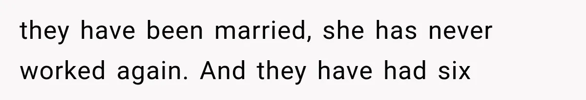 She Spent Years Supporting Her Brother’s Children, Then Her Family Expected Her to Become Their Parent they have been married, she has never worked again. And they have had six