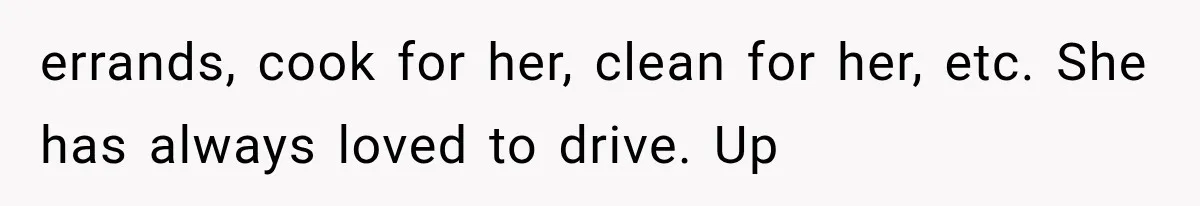 She Spent Years Supporting Her Brother’s Children, Then Her Family Expected Her to Become Their Parent errands, cook for her, clean for her, etc. She has always loved to drive. Up