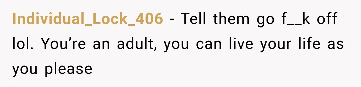 Individual_Lock_406 − Tell them go f__k off lol. You’re an adult, you can live your life as you please