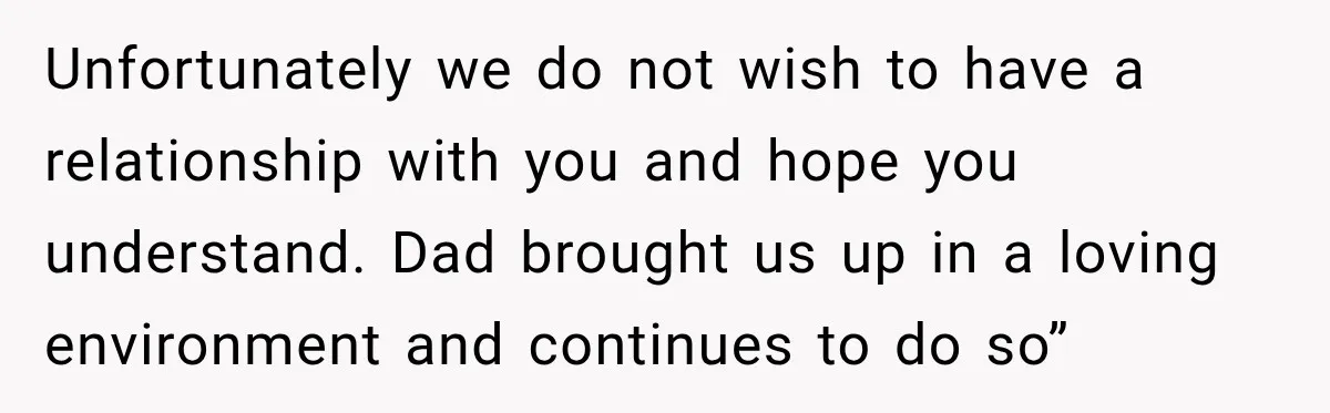 Unfortunately we do not wish to have a relationship with you and hope you understand. Dad brought us up in a loving environment and continues to do so”
