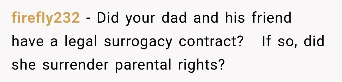 firefly232 − Did your dad and his friend have a legal surrogacy contract?   If so, did she surrender parental rights?