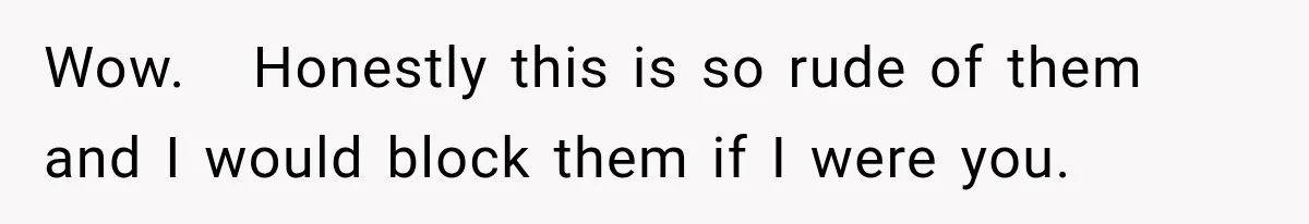 Wow.   Honestly this is so rude of them and I would block them if I were you.