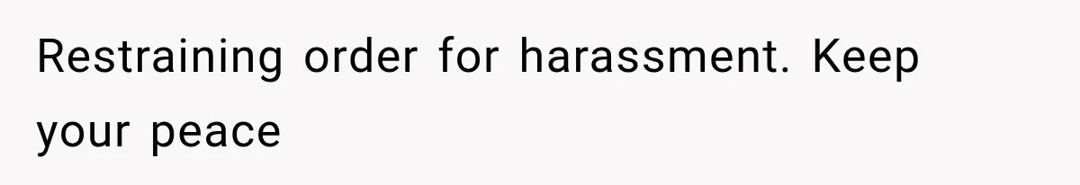 Restraining order for harassment. Keep your peace