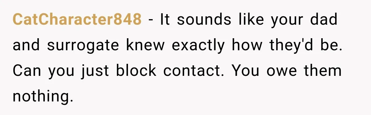 CatCharacter848 − It sounds like your dad and surrogate knew exactly how they'd be. Can you just block contact. You owe them nothing.