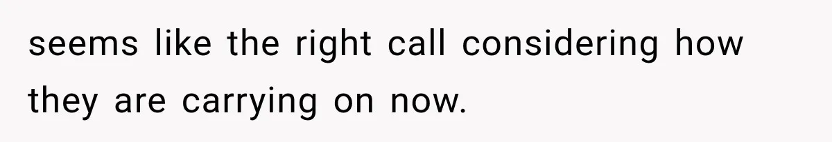 seems like the right call considering how they are carrying on now.