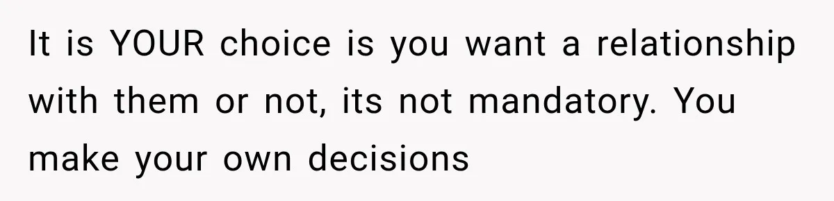 It is YOUR choice is you want a relationship with them or not, its not mandatory. You make your own decisions