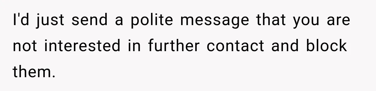 I'd just send a polite message that you are not interested in further contact and block them.