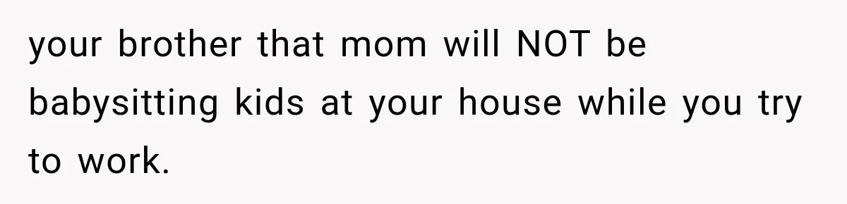 She Spent Years Supporting Her Brother’s Children, Then Her Family Expected Her to Become Their Parent your brother that mom will NOT be babysitting kids at your house while you try to work.