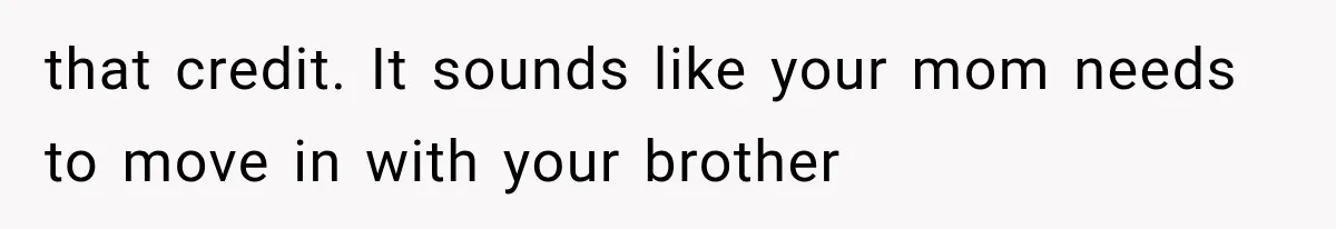 She Spent Years Supporting Her Brother’s Children, Then Her Family Expected Her to Become Their Parent that credit. It sounds like your mom needs to move in with your brother