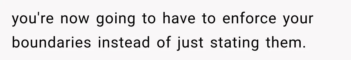 She Spent Years Supporting Her Brother’s Children, Then Her Family Expected Her to Become Their Parent you're now going to have to enforce your boundaries instead of just stating them.