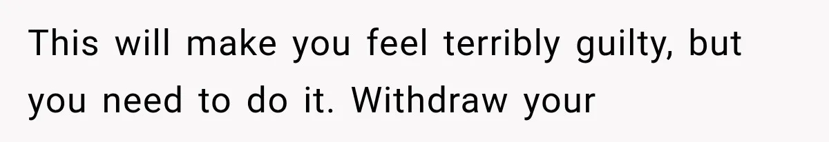 She Spent Years Supporting Her Brother’s Children, Then Her Family Expected Her to Become Their Parent This will make you feel terribly guilty, but you need to do it. Withdraw your