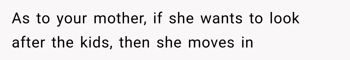 She Spent Years Supporting Her Brother’s Children, Then Her Family Expected Her to Become Their Parent As to your mother, if she wants to look after the kids, then she moves in
