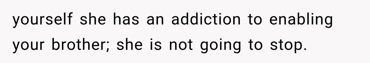 She Spent Years Supporting Her Brother’s Children, Then Her Family Expected Her to Become Their Parent yourself she has an addiction to enabling your brother; she is not going to stop.