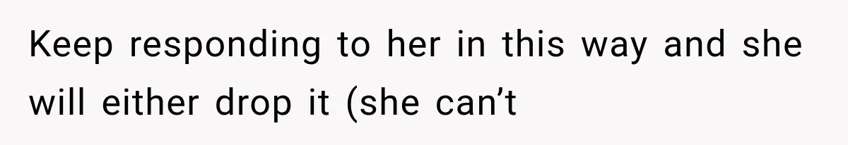 She Spent Years Supporting Her Brother’s Children, Then Her Family Expected Her to Become Their Parent Keep responding to her in this way and she will either drop it (she can’t