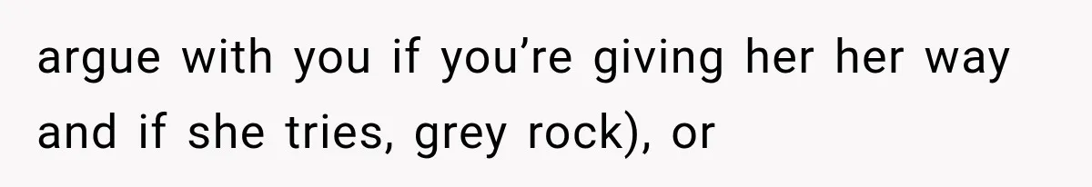 She Spent Years Supporting Her Brother’s Children, Then Her Family Expected Her to Become Their Parent argue with you if you’re giving her her way and if she tries, grey rock), or