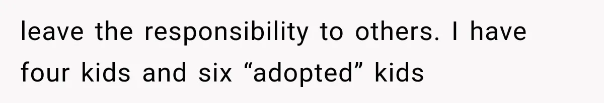 She Spent Years Supporting Her Brother’s Children, Then Her Family Expected Her to Become Their Parent leave the responsibility to others. I have four kids and six “adopted” kids