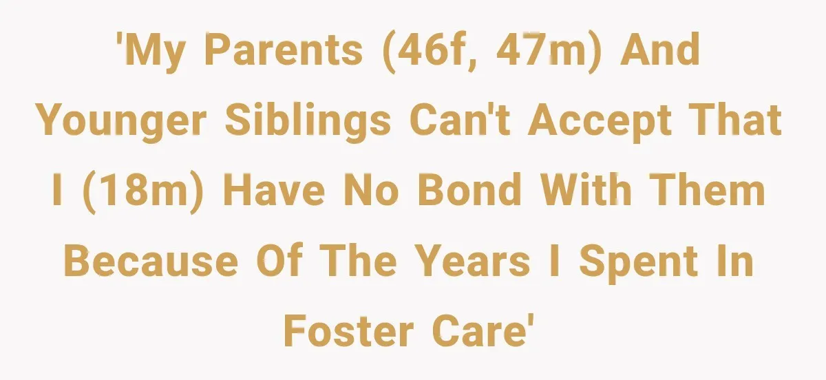 'My parents (46F, 47M) and younger siblings can't accept that I (18M) have no bond with them because of the years I spent in foster care'