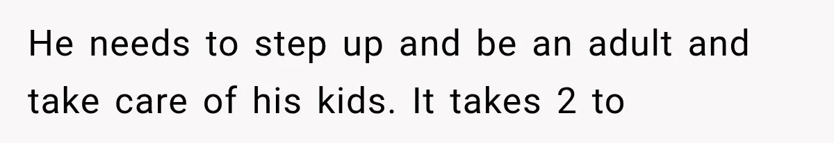 She Spent Years Supporting Her Brother’s Children, Then Her Family Expected Her to Become Their Parent He needs to step up and be an adult and take care of his kids. It takes 2 to