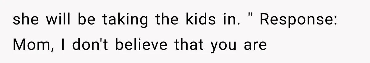 She Spent Years Supporting Her Brother’s Children, Then Her Family Expected Her to Become Their Parent she will be taking the kids in. " Response: Mom, I don't believe that you are