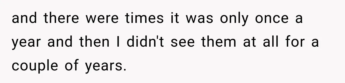 and there were times it was only once a year and then I didn't see them at all for a couple of years.