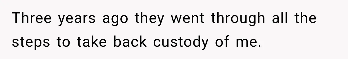 Three years ago they went through all the steps to take back custody of me.