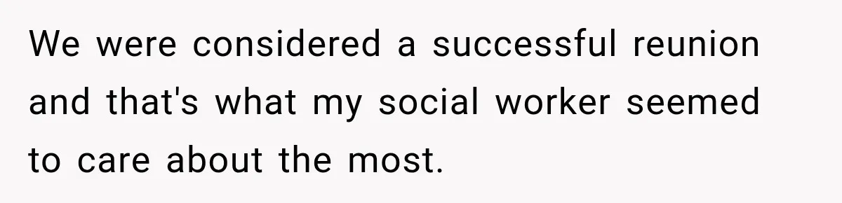 We were considered a successful reunion and that's what my social worker seemed to care about the most.