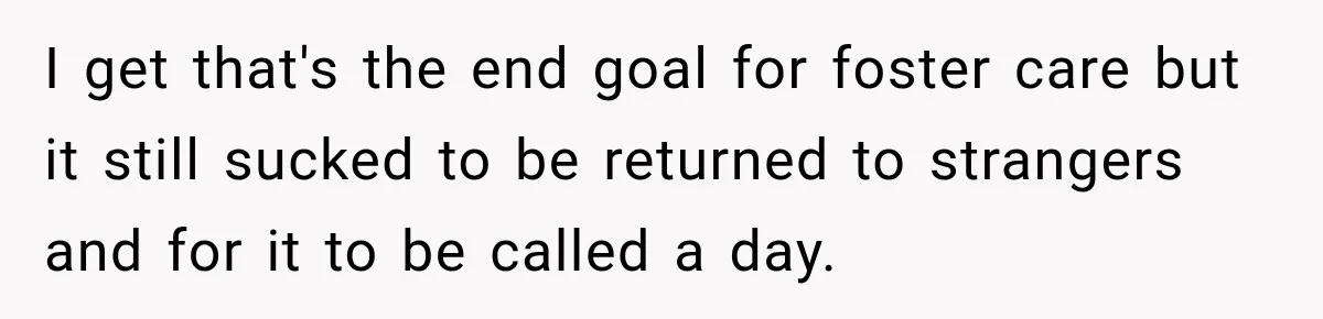 I get that's the end goal for foster care but it still sucked to be returned to strangers and for it to be called a day.