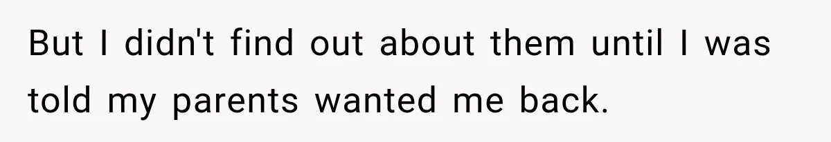 But I didn't find out about them until I was told my parents wanted me back.