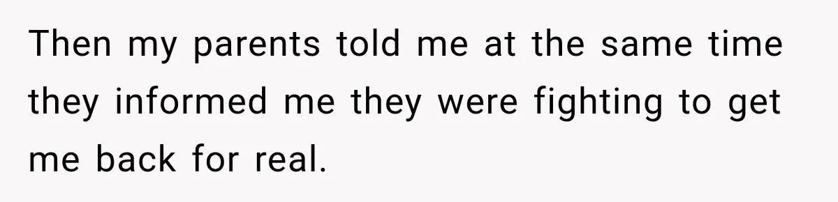 Then my parents told me at the same time they informed me they were fighting to get me back for real.