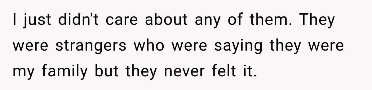 I just didn't care about any of them. They were strangers who were saying they were my family but they never felt it.