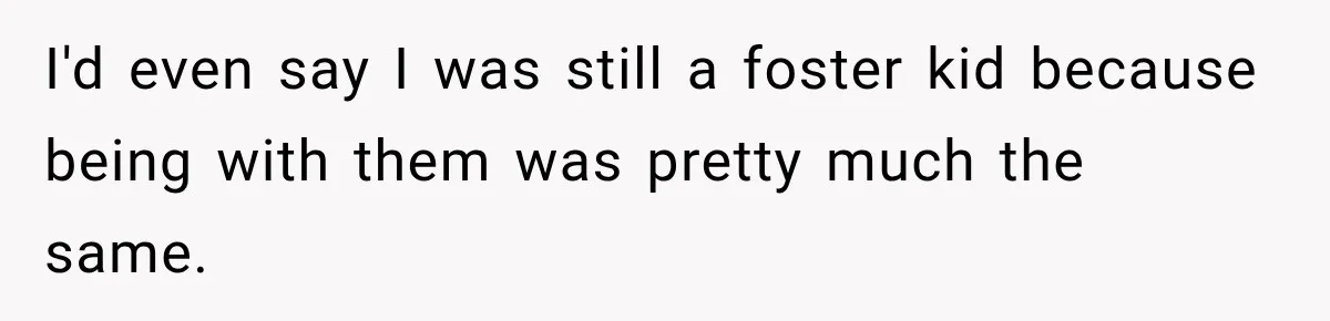 I'd even say I was still a foster kid because being with them was pretty much the same.