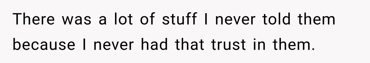 There was a lot of stuff I never told them because I never had that trust in them.