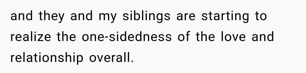 and they and my siblings are starting to realize the one-sidedness of the love and relationship overall.