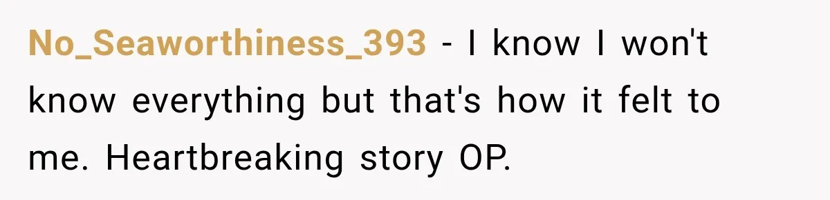 No_Seaworthiness_393 − I know I won't know everything but that's how it felt to me. Heartbreaking story OP.